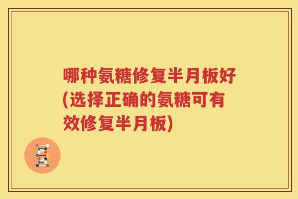 哪种氨糖修复好(选择正确的氨糖可有效修复) 哪种氨糖修复好(选择正确的氨糖可有效修复)