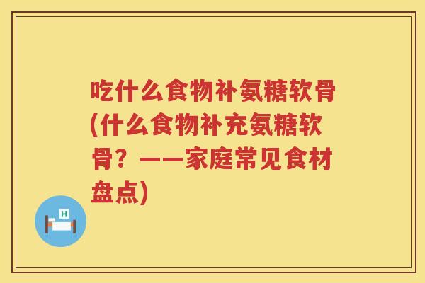 吃什么食物补氨糖软骨(什么食物补充氨糖软骨?——家庭常见食材盘点) 吃什么食物补氨糖软骨(什么食物补充氨糖软骨?——家庭常见食材盘点)
