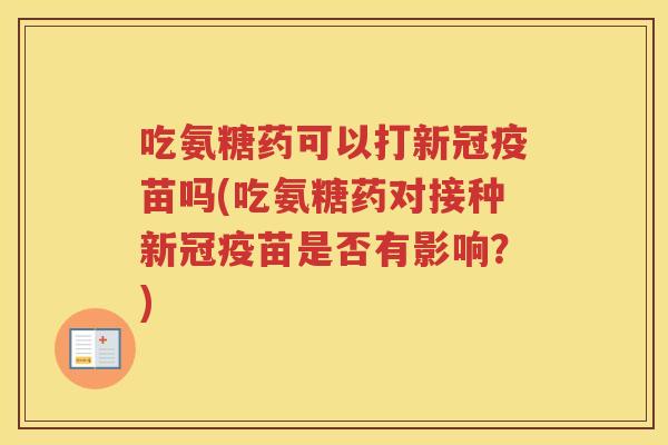 吃氨糖药可以打新冠疫苗吗(吃氨糖药对接种新冠疫苗是否有影响?) 吃氨糖药可以打新冠疫苗吗(吃氨糖药对接种新冠疫苗是否有影响?)