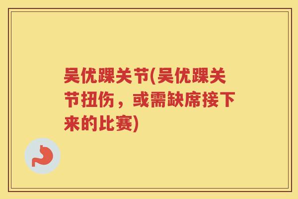吴优踝关节(吴优踝关节扭伤，或需缺席接下来的比赛)