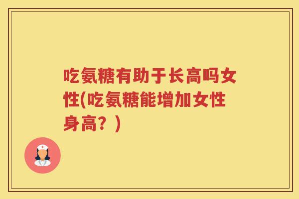 吃氨糖有助于长高吗女性(吃氨糖能增加女性身高？)