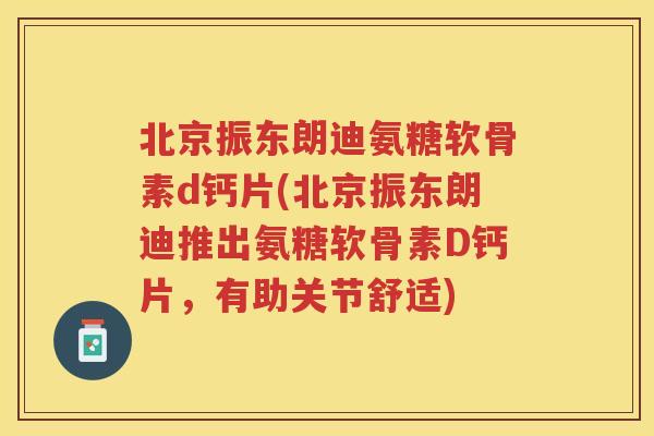 北京振东朗迪氨糖软骨素d钙片(北京振东朗迪推出氨糖软骨素D钙片,有助关节舒适) 北京振东朗迪氨糖软骨素d钙片(北京振东朗迪推出氨糖软骨素D钙片,有助关节舒适)