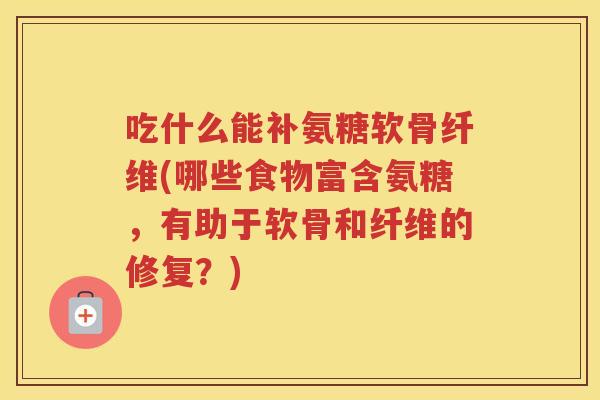 吃什么能补氨糖软骨纤维(哪些食物富含氨糖,有助于软骨和纤维的修复?) 吃什么能补氨糖软骨纤维(哪些食物富含氨糖,有助于软骨和纤维的修复?)