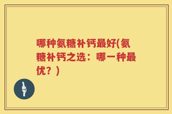 哪种氨糖补钙好(氨糖补钙之选:哪一种优?) 哪种氨糖补钙好(氨糖补钙之选:哪一种优?)