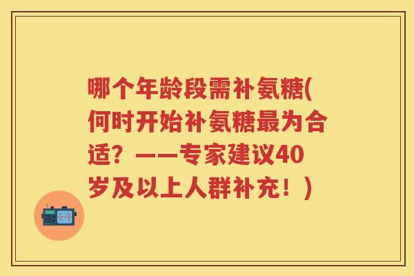 哪个年龄段需补氨糖(何时开始补氨糖为合适?——专家建议40岁及以上人群补充!) 哪个年龄段需补氨糖(何时开始补氨糖为合适?——专家建议40岁及以上人群补充!)