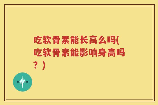 吃软骨素能长高么吗(吃软骨素能影响身高吗?) 吃软骨素能长高么吗(吃软骨素能影响身高吗?)