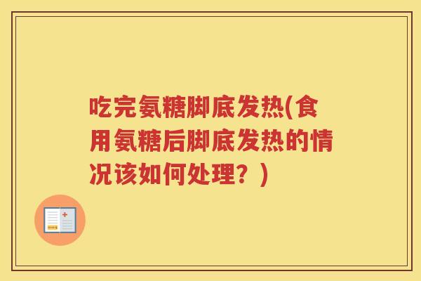 吃完氨糖脚底发热(食用氨糖后脚底发热的情况该如何处理?) 吃完氨糖脚底发热(食用氨糖后脚底发热的情况该如何处理?)