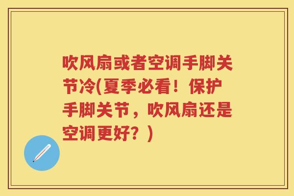 吹风扇或者空调手脚关节冷(夏季必看!保护手脚关节,吹风扇还是空调更好?) 吹风扇或者空调手脚关节冷(夏季必看!保护手脚关节,吹风扇还是空调更好?)