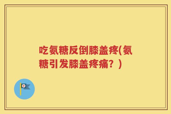 吃氨糖反倒膝盖疼(氨糖引发膝盖?) 吃氨糖反倒膝盖疼(氨糖引发膝盖?)
