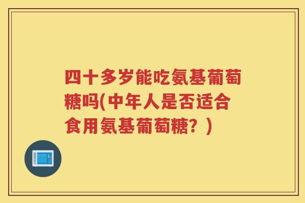 四十多岁能吃氨基葡萄糖吗(中年人是否适合食用氨基葡萄糖?) 四十多岁能吃氨基葡萄糖吗(中年人是否适合食用氨基葡萄糖?)