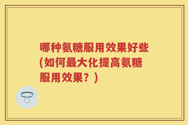 哪种氨糖服用效果好些(如何大化提高氨糖服用效果？)