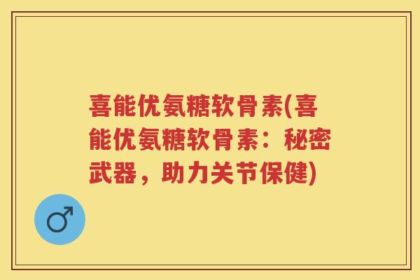 喜能优氨糖软骨素(喜能优氨糖软骨素:秘密武器,助力关节保健) 喜能优氨糖软骨素(喜能优氨糖软骨素:秘密武器,助力关节保健)