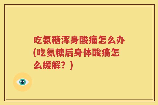 吃氨糖浑身酸痛怎么办(吃氨糖后身体酸痛怎么缓解?) 吃氨糖浑身酸痛怎么办(吃氨糖后身体酸痛怎么缓解?)