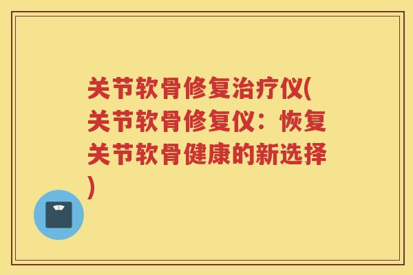 关节软骨修复仪(关节软骨修复仪:恢复关节软骨健康的新选择) 关节软骨修复仪(关节软骨修复仪:恢复关节软骨健康的新选择)