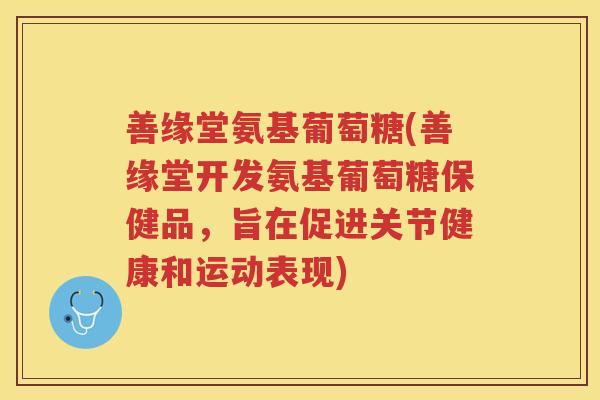 善缘堂氨基葡萄糖(善缘堂开发氨基葡萄糖保健品,旨在促进关节健康和运动表现) 善缘堂氨基葡萄糖(善缘堂开发氨基葡萄糖保健品,旨在促进关节健康和运动表现)