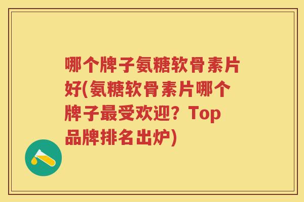 哪个牌子氨糖软骨素片好(氨糖软骨素片哪个牌子受欢迎?Top品牌排名出炉) 哪个牌子氨糖软骨素片好(氨糖软骨素片哪个牌子受欢迎?Top品牌排名出炉)