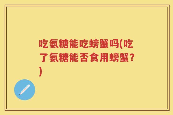 吃氨糖能吃螃蟹吗(吃了氨糖能否食用螃蟹？)