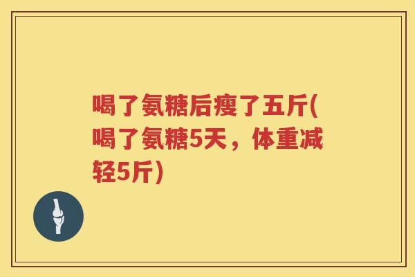 喝了氨糖后瘦了五斤(喝了氨糖5天,体重减轻5斤) 喝了氨糖后瘦了五斤(喝了氨糖5天,体重减轻5斤)