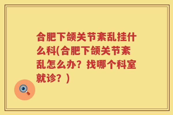 合肥下颌关节紊乱挂什么科(合肥下颌关节紊乱怎么办?找哪个科室就诊?) 合肥下颌关节紊乱挂什么科(合肥下颌关节紊乱怎么办?找哪个科室就诊?)