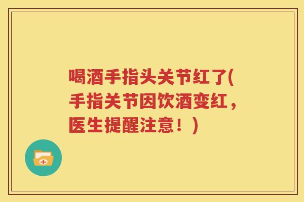 喝酒手指头关节红了(手指关节因饮酒变红,医生提醒注意!) 喝酒手指头关节红了(手指关节因饮酒变红,医生提醒注意!)