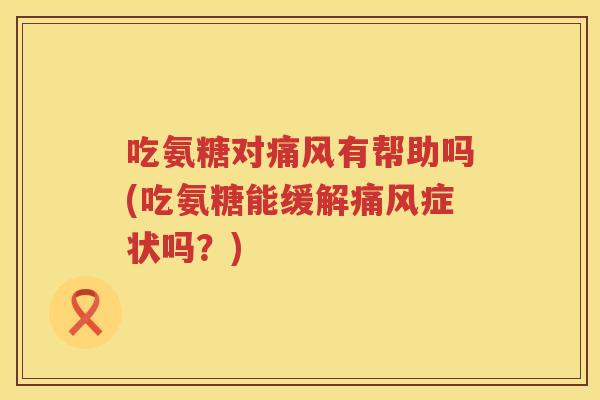 吃氨糖对有帮助吗(吃氨糖能缓解症状吗?) 吃氨糖对有帮助吗(吃氨糖能缓解症状吗?)