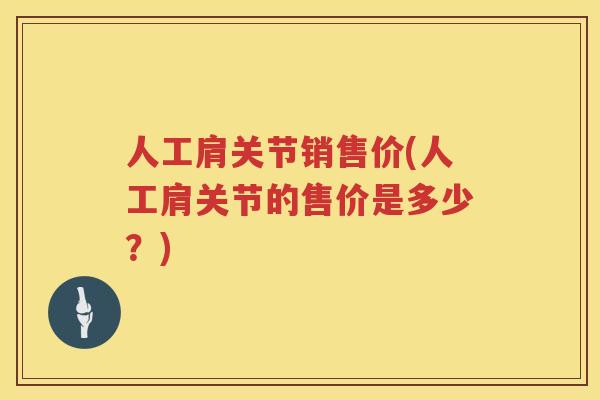 人工肩关节销售价(人工肩关节的售价是多少?) 人工肩关节销售价(人工肩关节的售价是多少?)
