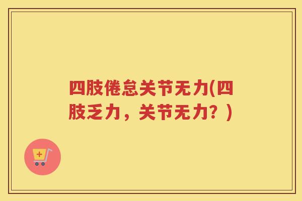 四肢倦怠关节无力(四肢乏力,关节无力?) 四肢倦怠关节无力(四肢乏力,关节无力?)