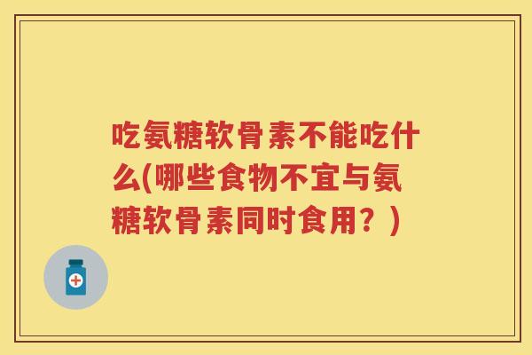 吃氨糖软骨素不能吃什么(哪些食物不宜与氨糖软骨素同时食用?) 吃氨糖软骨素不能吃什么(哪些食物不宜与氨糖软骨素同时食用?)
