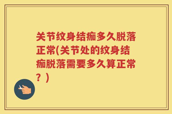 关节纹身结痂多久脱落正常(关节处的纹身结痂脱落需要多久算正常？)