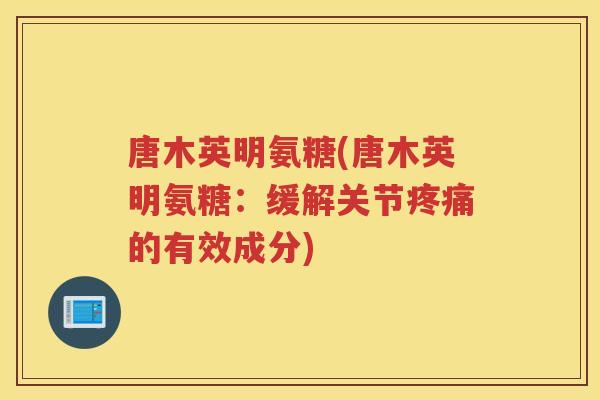 唐木英明氨糖(唐木英明氨糖:缓解关节的有效成分) 唐木英明氨糖(唐木英明氨糖:缓解关节的有效成分)