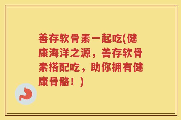 善存软骨素一起吃(健康海洋之源,善存软骨素搭配吃,助你拥有健康骨骼!) 善存软骨素一起吃(健康海洋之源,善存软骨素搭配吃,助你拥有健康骨骼!)