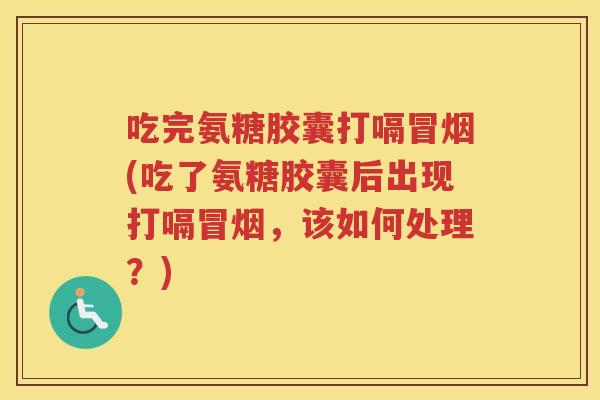 吃完氨糖胶囊打嗝冒烟(吃了氨糖胶囊后出现打嗝冒烟，该如何处理？)