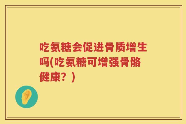 吃氨糖会促进吗(吃氨糖可增强骨骼健康?) 吃氨糖会促进吗(吃氨糖可增强骨骼健康?)