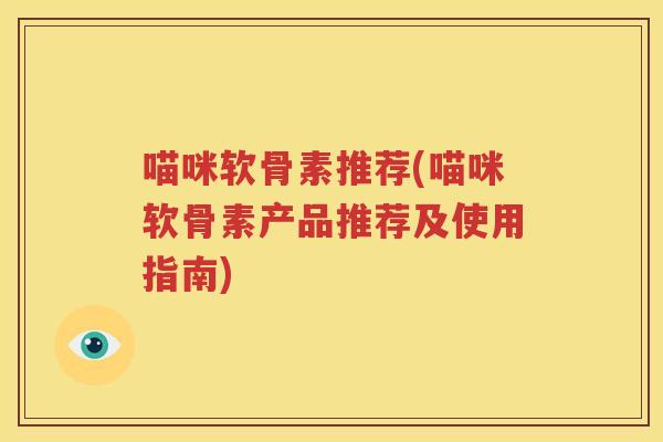 喵咪软骨素推荐(喵咪软骨素产品推荐及使用指南) 喵咪软骨素推荐(喵咪软骨素产品推荐及使用指南)