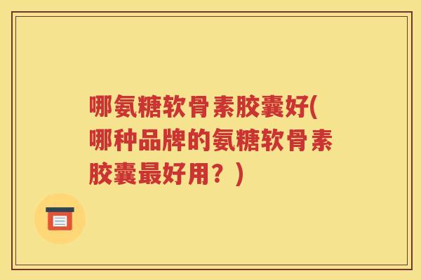 哪氨糖软骨素胶囊好(哪种品牌的氨糖软骨素胶囊好用?) 哪氨糖软骨素胶囊好(哪种品牌的氨糖软骨素胶囊好用?)