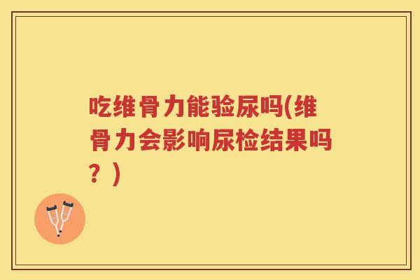 吃维骨力能验尿吗(维骨力会影响尿检结果吗?) 吃维骨力能验尿吗(维骨力会影响尿检结果吗?)