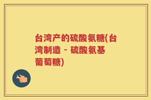 台湾产的硫酸氨糖(台湾制造 - 硫酸氨基葡萄糖)