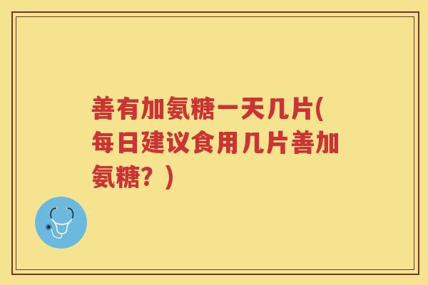 善有加氨糖一天几片(每日建议食用几片善加氨糖?) 善有加氨糖一天几片(每日建议食用几片善加氨糖?)
