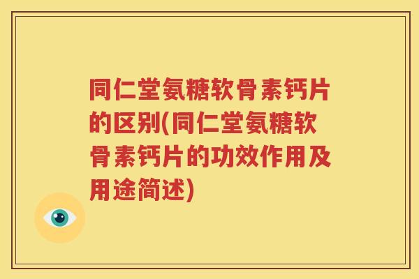 同仁堂氨糖软骨素钙片的区别(同仁堂氨糖软骨素钙片的功效作用及用途简述)