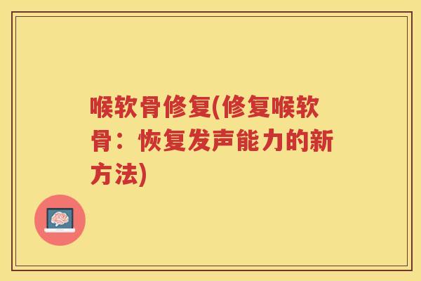 喉软骨修复(修复喉软骨：恢复发声能力的新方法)