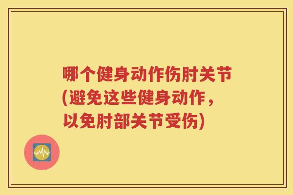 哪个健身动作伤肘关节(避免这些健身动作，以免肘部关节受伤)