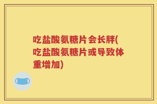吃盐酸氨糖片会长胖(吃盐酸氨糖片或导致体重增加) 吃盐酸氨糖片会长胖(吃盐酸氨糖片或导致体重增加)