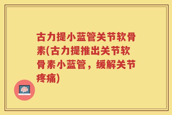 古力提小蓝管关节软骨素(古力提推出关节软骨素小蓝管,缓解关节) 古力提小蓝管关节软骨素(古力提推出关节软骨素小蓝管,缓解关节)