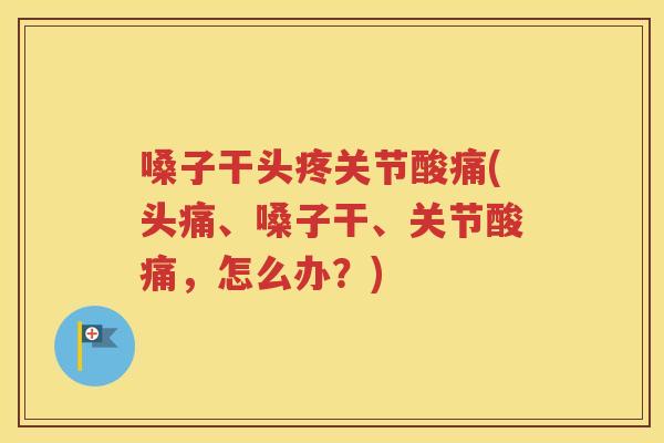 嗓子干头疼关节酸痛(头痛、嗓子干、关节酸痛，怎么办？)