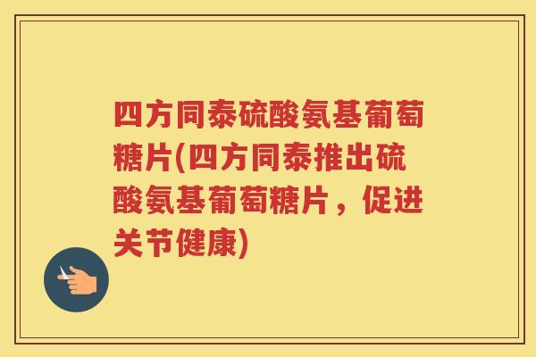 四方同泰硫酸氨基葡萄糖片(四方同泰推出硫酸氨基葡萄糖片,促进关节健康) 四方同泰硫酸氨基葡萄糖片(四方同泰推出硫酸氨基葡萄糖片,促进关节健康)