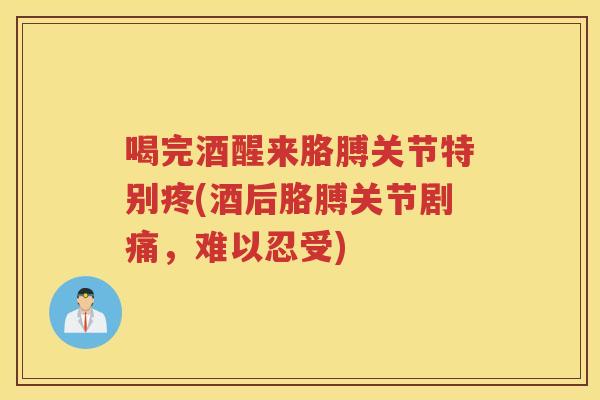 喝完酒醒来胳膊关节特别疼(酒后胳膊关节剧痛，难以忍受)