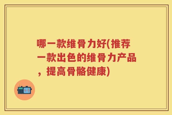 哪一款维骨力好(推荐一款出色的维骨力产品,提高骨骼健康) 哪一款维骨力好(推荐一款出色的维骨力产品,提高骨骼健康)
