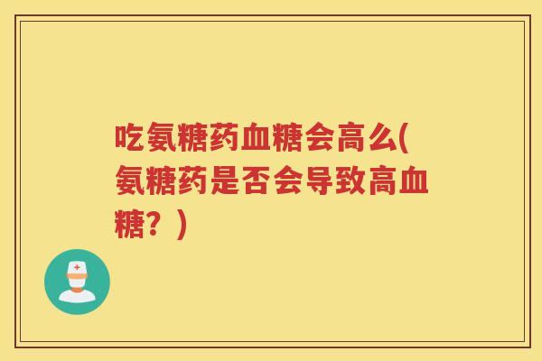 吃氨糖药会高么(氨糖药是否会导致高？)
