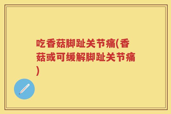 吃香菇脚趾关节痛(香菇或可缓解脚趾关节痛)