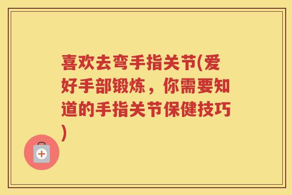 喜欢去弯手指关节(爱好手部锻炼,你需要知道的手指关节保健技巧) 喜欢去弯手指关节(爱好手部锻炼,你需要知道的手指关节保健技巧)